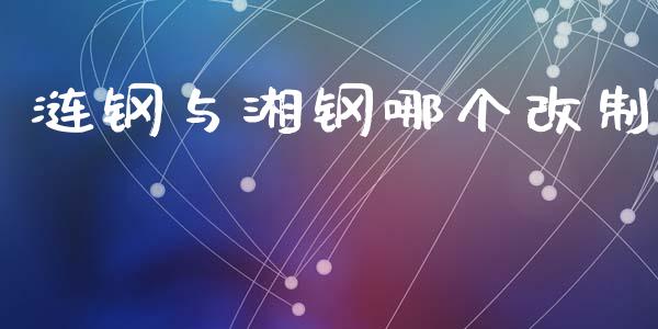 涟钢与湘钢哪个改制_https://m.gongyisiwang.com_财经时评_第1张