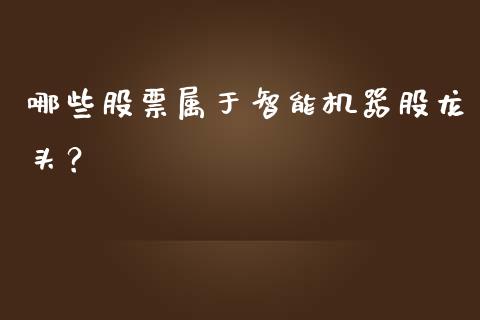 哪些股票属于智能机器股龙头？_https://m.gongyisiwang.com_债券咨询_第1张