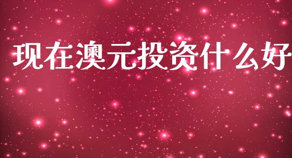 现在澳元投资什么好_https://m.gongyisiwang.com_财经时评_第1张