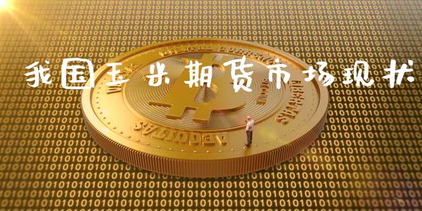 我国玉米期货市场现状_https://m.gongyisiwang.com_理财投资_第1张