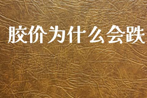 胶价为什么会跌_https://m.gongyisiwang.com_理财产品_第1张