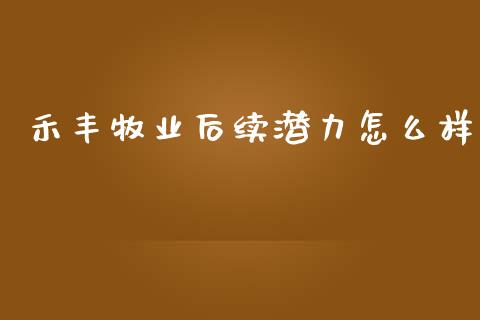 禾丰牧业后续潜力怎么样_https://m.gongyisiwang.com_商业资讯_第1张