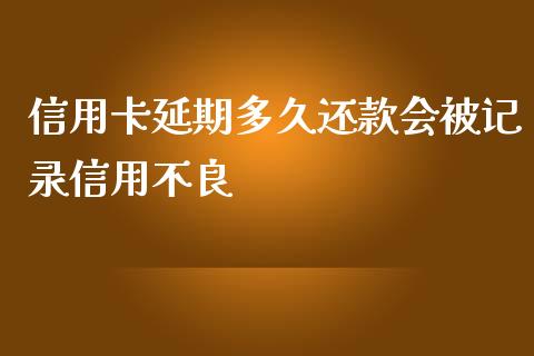 信用卡延期多久还款会被记录信用不良_https://m.gongyisiwang.com_财经咨询_第1张