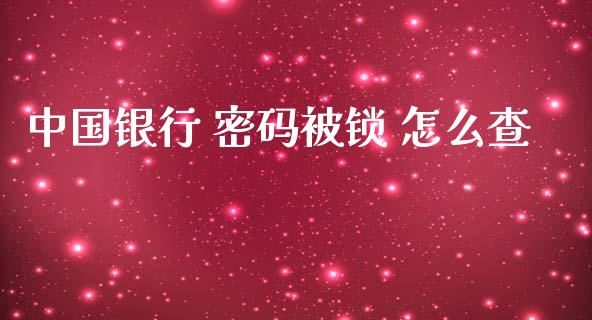 中国银行 密码被锁 怎么查_https://m.gongyisiwang.com_债券咨询_第1张