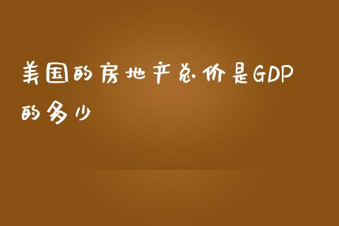 美国的房地产总价是GDP的多少_https://m.gongyisiwang.com_信托投资_第1张