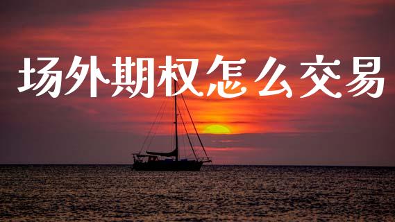 场外期权怎么交易_https://m.gongyisiwang.com_财经时评_第1张