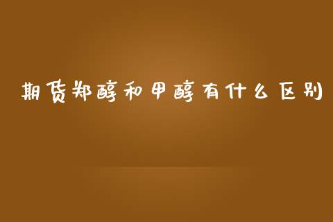 期货郑醇和甲醇有什么区别_https://m.gongyisiwang.com_债券咨询_第1张