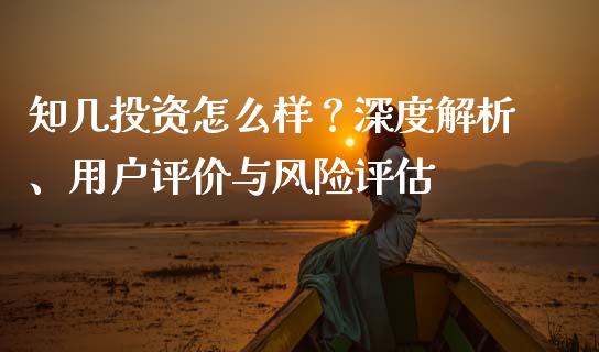 知几投资怎么样？深度解析、用户评价与风险评估_https://m.gongyisiwang.com_财经咨询_第1张