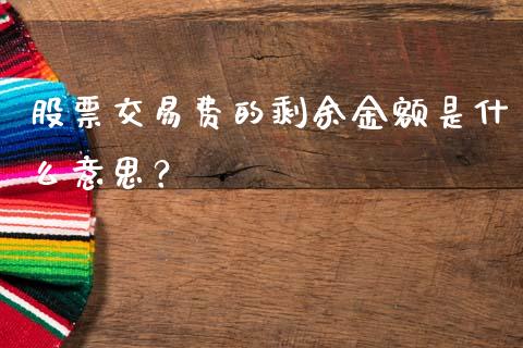 股票交易费的剩余金额是什么意思?_商业资讯_第1张_财经咨询_财经时评_理财产品_商业资讯 股票交易费的剩余金额是什么意思?_https://m.gongyisiwang.com_商业资讯_第1张
