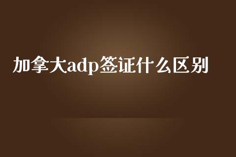 加拿大adp签证什么区别_https://m.gongyisiwang.com_保险理财_第1张