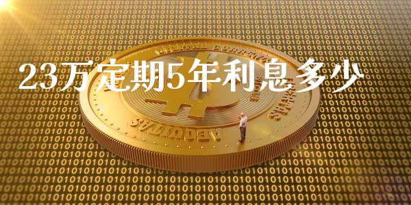 23万定期5年利息多少_https://m.gongyisiwang.com_理财产品_第1张