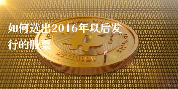 如何选出2016年以后发行的股票_https://m.gongyisiwang.com_债券咨询_第1张