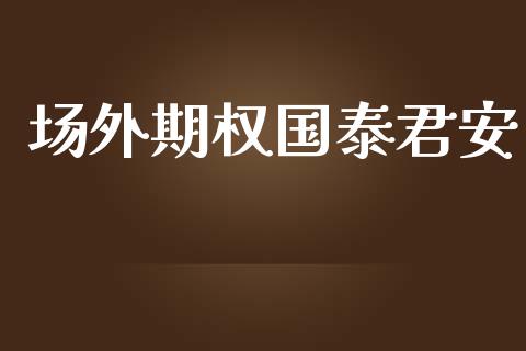 场外期权国泰君安_https://m.gongyisiwang.com_财经时评_第1张