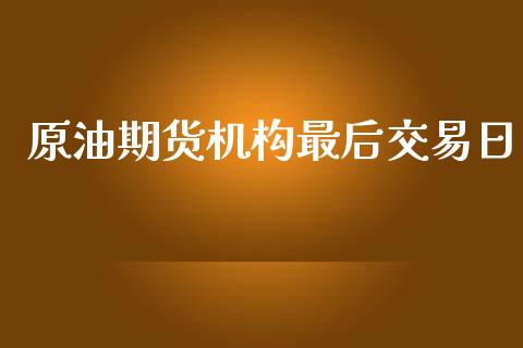 原油期货机构最后交易日_https://m.gongyisiwang.com_保险理财_第1张