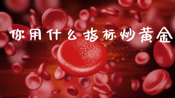 你用什么指标炒黄金_https://m.gongyisiwang.com_财经咨询_第1张