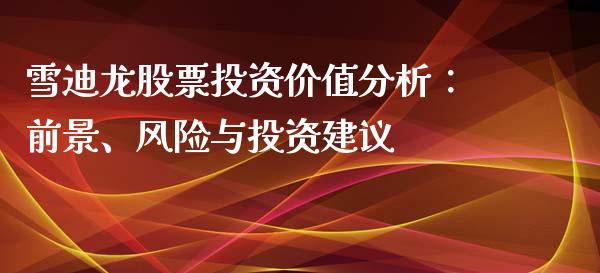 雪迪龙股票投资价值分析：前景、风险与投资建议_https://m.gongyisiwang.com_保险理财_第1张