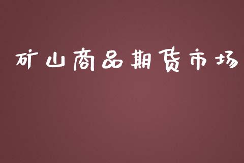 矿山商品期货市场_https://m.gongyisiwang.com_商业资讯_第1张