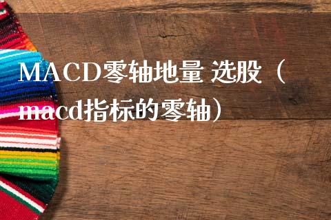 MACD零轴地量 选股（macd指标的零轴）_https://m.gongyisiwang.com_商业资讯_第1张