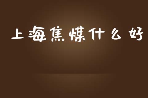 上海焦煤什么好_https://m.gongyisiwang.com_财经咨询_第1张