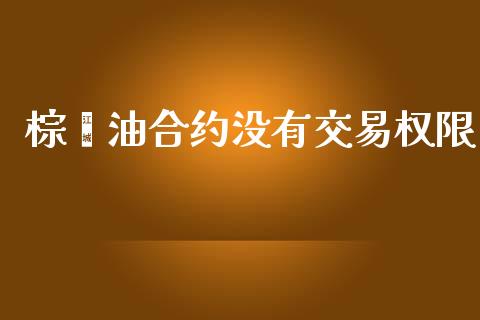 棕榈油合约没有交易权限_https://m.gongyisiwang.com_信托投资_第1张