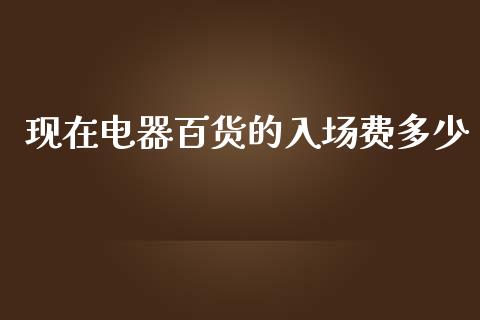 现在电器百货的入场费多少_https://m.gongyisiwang.com_保险理财_第1张