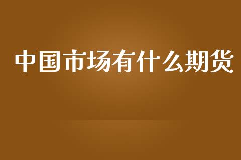 中国市场有什么期货_https://m.gongyisiwang.com_财经时评_第1张