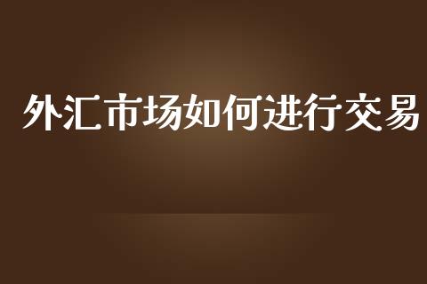 外汇市场如何进行交易_https://m.gongyisiwang.com_财经咨询_第1张