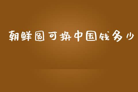 朝鲜圆可换中国钱多少_https://m.gongyisiwang.com_理财产品_第1张