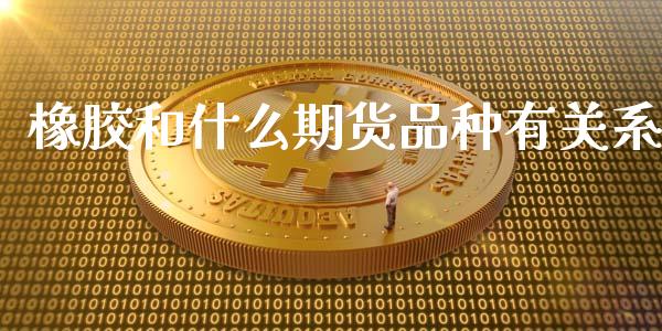 橡胶和什么期货品种有关系_https://m.gongyisiwang.com_理财产品_第1张