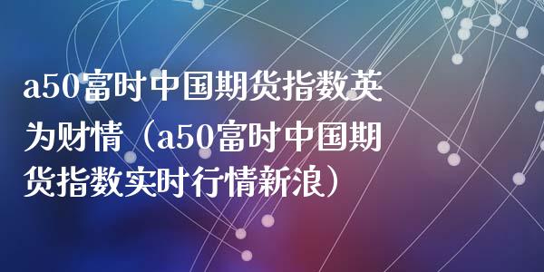 a50富时中国期货指数英为财情（a50富时中国期货指数实时行情新浪）_https://m.gongyisiwang.com_信托投资_第1张