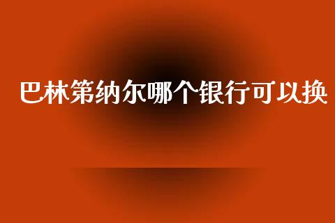 巴林第纳尔哪个银行可以换_https://m.gongyisiwang.com_财经咨询_第1张