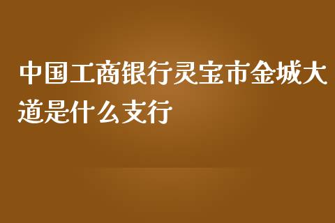 中国工商银行灵宝市金城大道是什么支行_https://m.gongyisiwang.com_保险理财_第1张