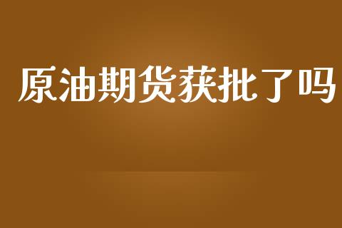 原油期货获批了吗_https://m.gongyisiwang.com_商业资讯_第1张