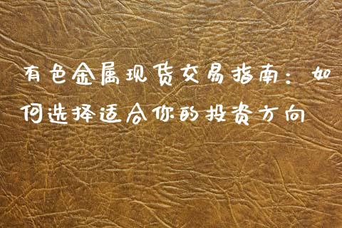 有色金属现货交易指南：如何选择适合你的投资方向_https://m.gongyisiwang.com_财经时评_第1张