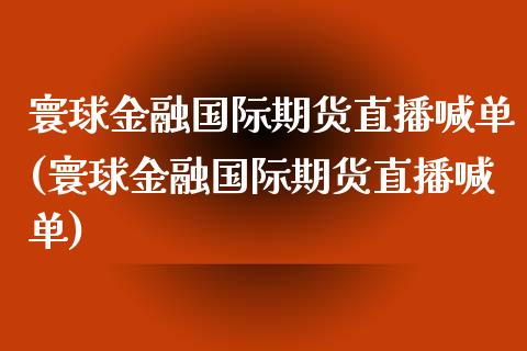 寰球金融国际期货直播喊单(寰球金融国际期货直播喊单)_https://m.gongyisiwang.com_信托投资_第1张