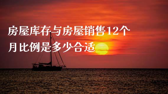 房屋库存与房屋销售12个月比例是多少合适_https://m.gongyisiwang.com_财经时评_第1张