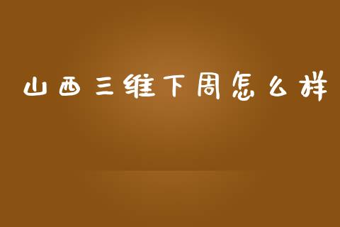 山西三维下周怎么样_https://m.gongyisiwang.com_商业资讯_第1张