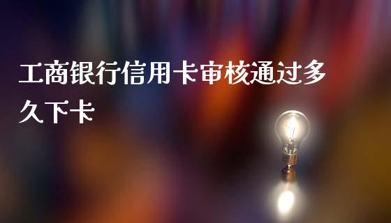 工商银行信用卡审核通过多久下卡_https://m.gongyisiwang.com_商业资讯_第1张