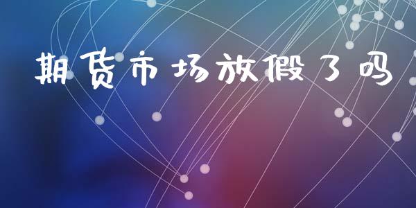 期货市场放假了吗_https://m.gongyisiwang.com_债券咨询_第1张