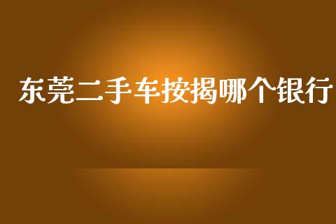 东莞二手车按揭哪个银行_https://m.gongyisiwang.com_商业资讯_第1张