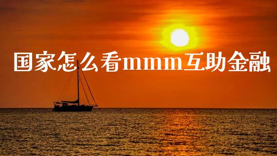 国家怎么看mmm互助金融_https://m.gongyisiwang.com_财经咨询_第1张