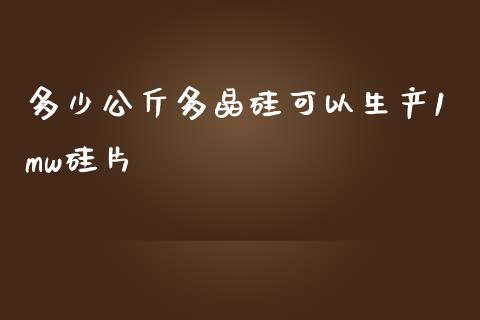 多少公斤多晶硅可以生产1mw硅片_https://m.gongyisiwang.com_债券咨询_第1张