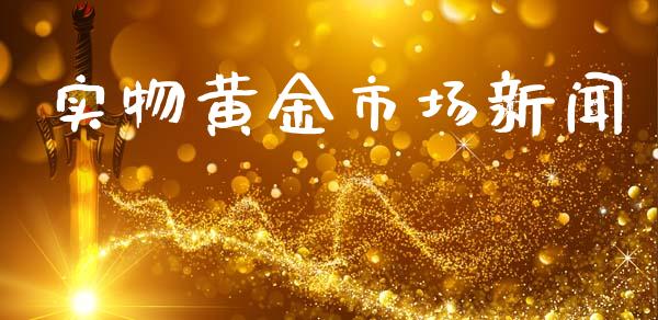 实物黄金市场新闻_https://m.gongyisiwang.com_商业资讯_第1张