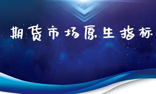 期货市场原生指标_https://m.gongyisiwang.com_财经咨询_第1张