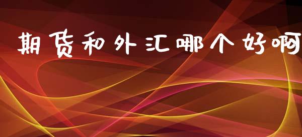 期货和外汇哪个好啊_https://m.gongyisiwang.com_财经咨询_第1张