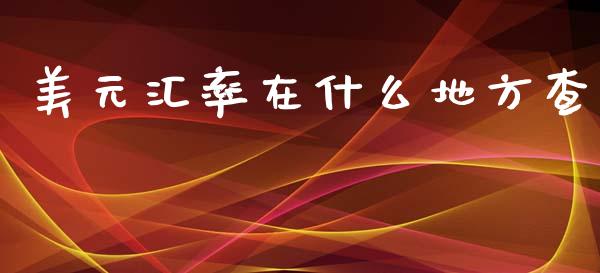 美元汇率在什么地方查_https://m.gongyisiwang.com_商业资讯_第1张