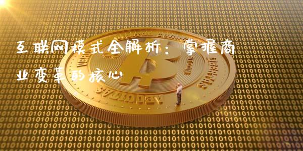 互联网模式全解析：掌握商业变革的核心_https://m.gongyisiwang.com_商业资讯_第1张