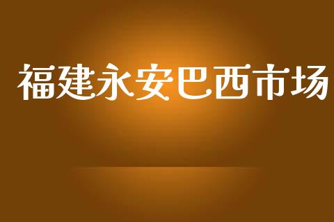 福建永安巴西市场_https://m.gongyisiwang.com_财经咨询_第1张