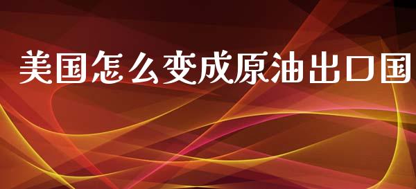 美国怎么变成原油出口国_https://m.gongyisiwang.com_财经咨询_第1张