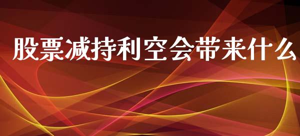 股票减持利空会带来什么_https://m.gongyisiwang.com_财经咨询_第1张